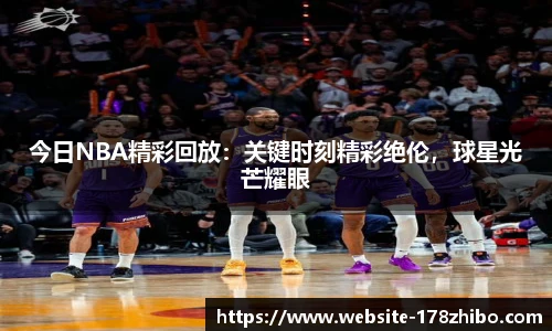 今日NBA精彩回放：关键时刻精彩绝伦，球星光芒耀眼