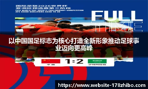 以中国国足标志为核心打造全新形象推动足球事业迈向更高峰