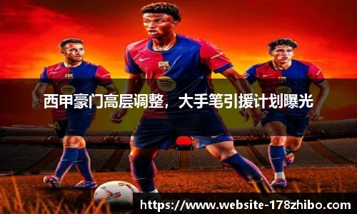西甲豪门高层调整，大手笔引援计划曝光