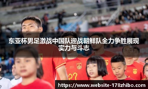 东亚杯男足激战中国队迎战朝鲜队全力争胜展现实力与斗志