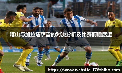 喀山与加拉塔萨雷的对决分析及比赛前瞻展望