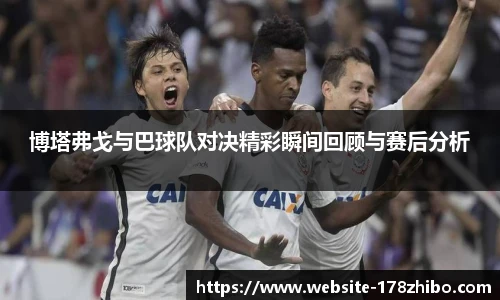 博塔弗戈与巴球队对决精彩瞬间回顾与赛后分析