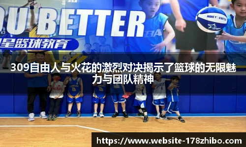 309自由人与火花的激烈对决揭示了篮球的无限魅力与团队精神