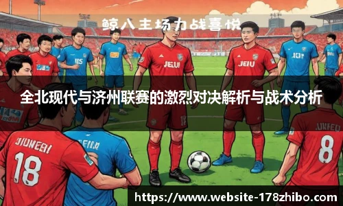 全北现代与济州联赛的激烈对决解析与战术分析