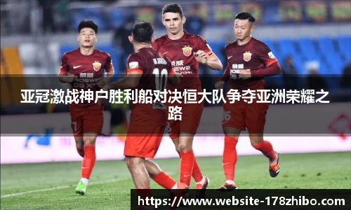 亚冠激战神户胜利船对决恒大队争夺亚洲荣耀之路