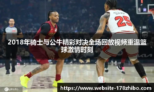 2018年骑士与公牛精彩对决全场回放视频重温篮球激情时刻
