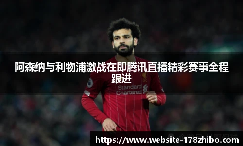 阿森纳与利物浦激战在即腾讯直播精彩赛事全程跟进