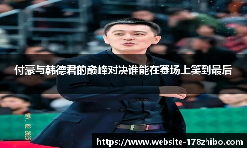 付豪与韩德君的巅峰对决谁能在赛场上笑到最后