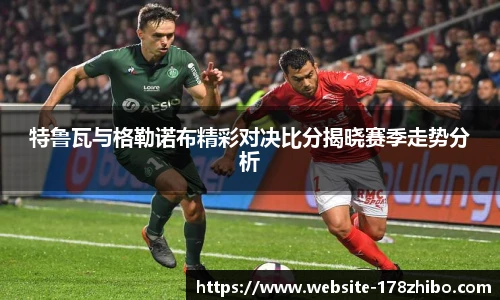 特鲁瓦与格勒诺布精彩对决比分揭晓赛季走势分析
