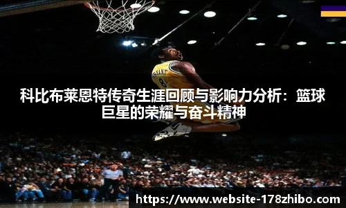 科比布莱恩特传奇生涯回顾与影响力分析：篮球巨星的荣耀与奋斗精神