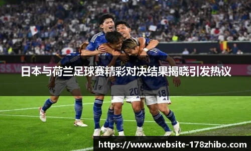 日本与荷兰足球赛精彩对决结果揭晓引发热议