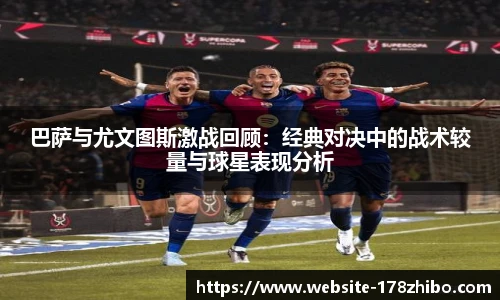 巴萨与尤文图斯激战回顾：经典对决中的战术较量与球星表现分析