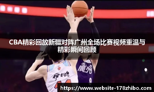 CBA精彩回放新疆对阵广州全场比赛视频重温与精彩瞬间回顾